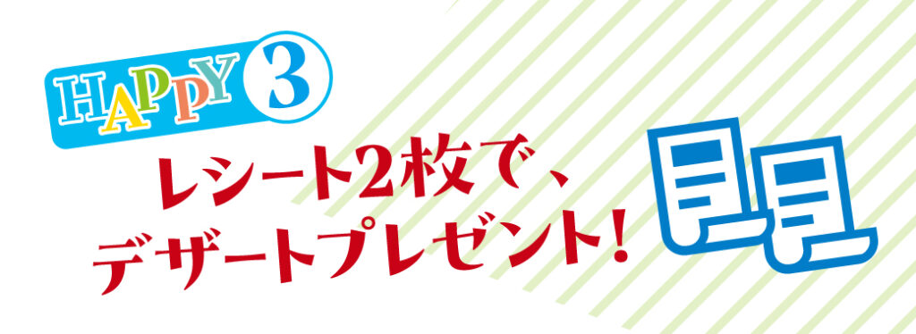 HAPPY3 レシート2枚でデザートプレゼント！