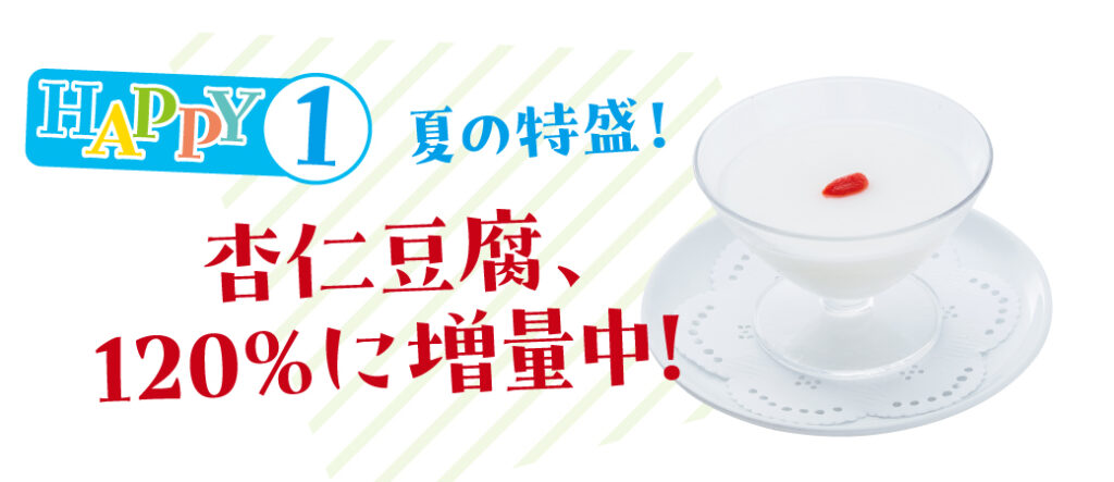 Happy1 夏の特盛！杏仁豆腐、120％に増量中！